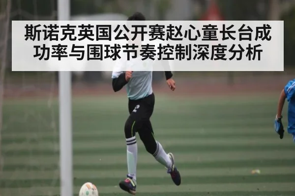 斯诺克英国公开赛赵心童长台成功率与围球节奏控制深度分析