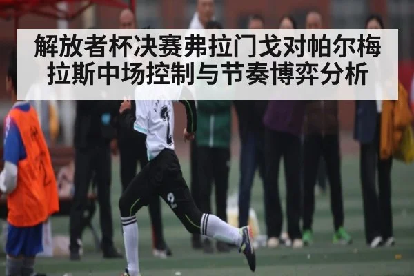 解放者杯决赛弗拉门戈对帕尔梅拉斯中场控制与节奏博弈分析