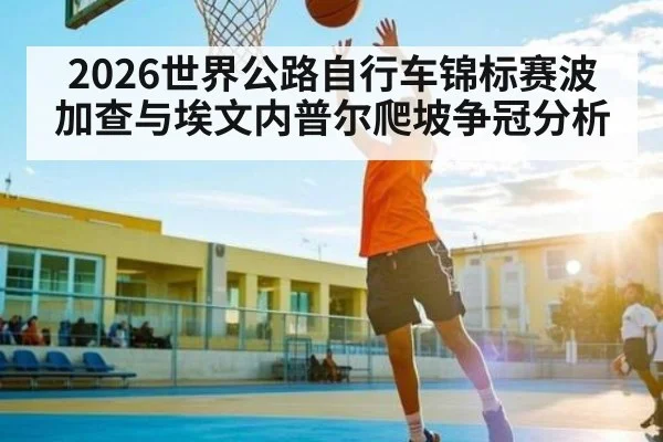 2026世界公路自行车锦标赛波加查与埃文内普尔爬坡争冠分析